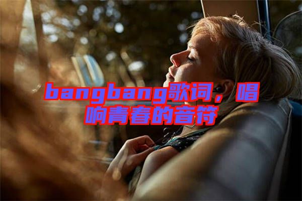 bangbang歌詞，唱響青春的音符