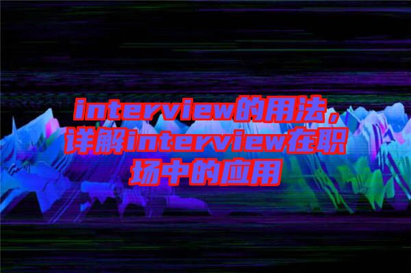 interview的用法，詳解interview在職場(chǎng)中的應(yīng)用