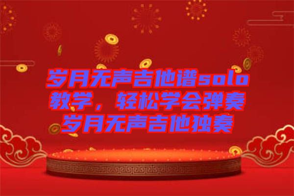 歲月無聲吉他譜solo教學(xué)，輕松學(xué)會彈奏歲月無聲吉他獨奏