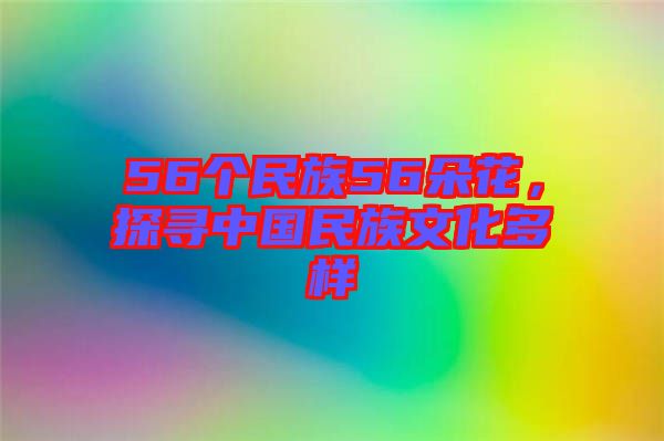 56個民族56朵花，探尋中國民族文化多樣