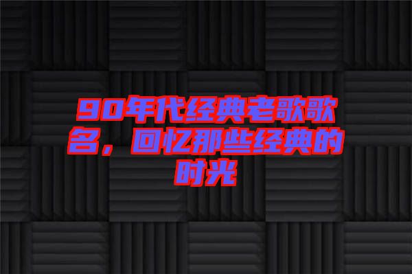 90年代經(jīng)典老歌歌名，回憶那些經(jīng)典的時光