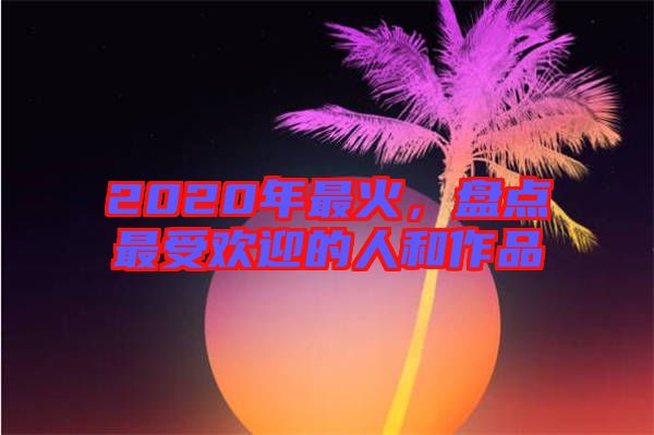 2020年最火，盤點最受歡迎的人和作品