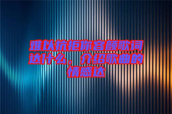 難以抗拒你容顏歌詞達(dá)什么，介紹歌曲的情感達(dá)