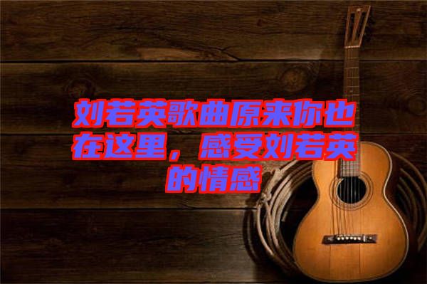 劉若英歌曲原來(lái)你也在這里，感受劉若英的情感