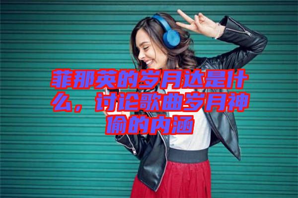 菲那英的歲月達(dá)是什么，討論歌曲歲月神偷的內(nèi)涵