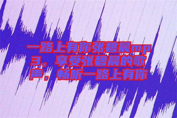 一路上有你張碧晨mp3，享受張碧晨的歌聲，暢聽一路上有你