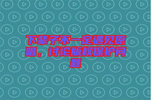 下輩子不一定遇見原唱，討論版權(quán)保護問題