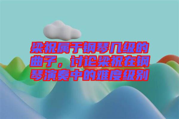 梁祝屬于鋼琴幾級(jí)的曲子，討論梁祝在鋼琴演奏中的難度級(jí)別