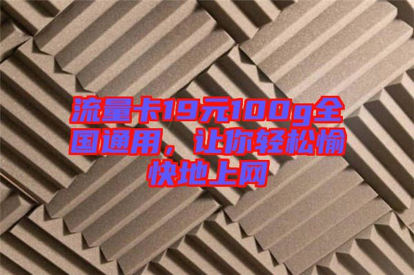 流量卡19元100g全國(guó)通用，讓你輕松愉快地上網(wǎng)