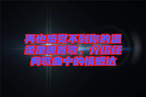 再也感覺不到你的溫柔是哪首歌，介紹經(jīng)典歌曲中的情感達