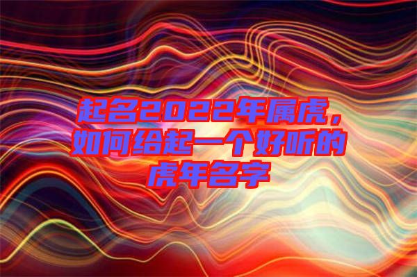 起名2022年屬虎，如何給起一個(gè)好聽的虎年名字