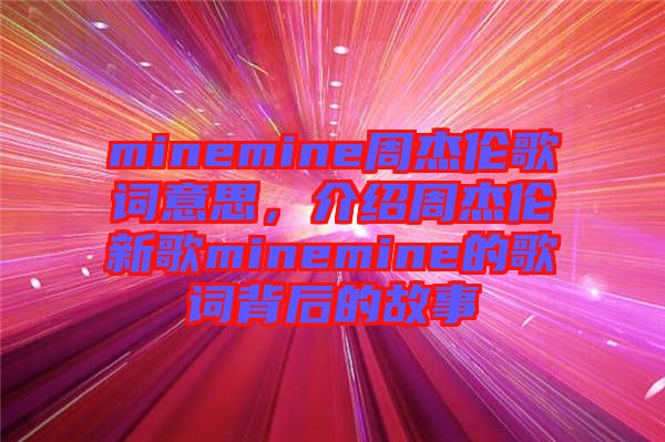 minemine周杰倫歌詞意思，介紹周杰倫新歌minemine的歌詞背后的故事