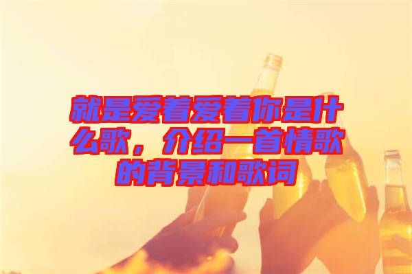 就是愛(ài)著愛(ài)著你是什么歌，介紹一首情歌的背景和歌詞