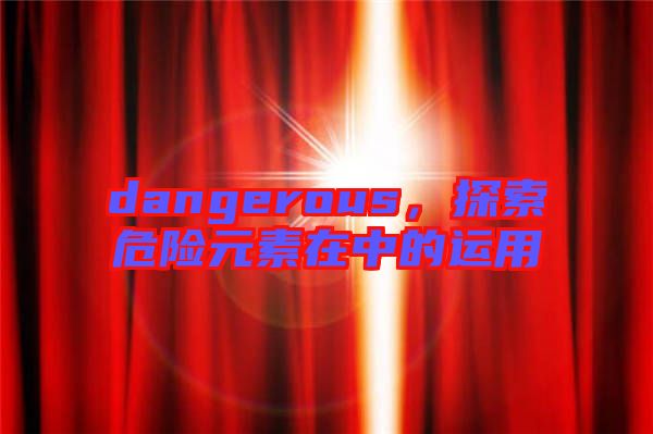 dangerous，探索危險(xiǎn)元素在中的運(yùn)用