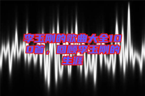 李玉剛的歌曲大全100首，回顧李玉剛的生涯