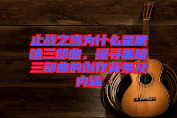 止戰(zhàn)之殤為什么是黑暗三部曲，探尋黑暗三部曲的創(chuàng)作背景及內(nèi)涵