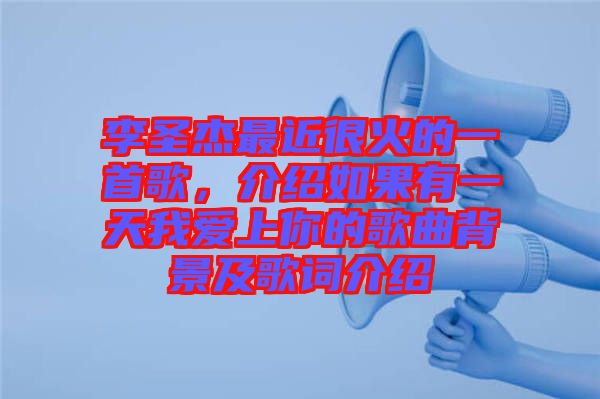 李圣杰最近很火的一首歌，介紹如果有一天我愛上你的歌曲背景及歌詞介紹