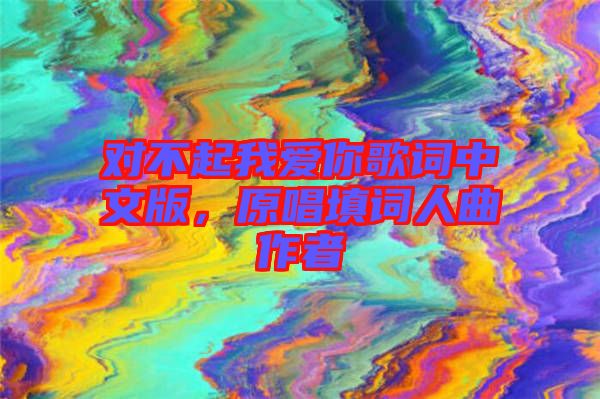 對(duì)不起我愛你歌詞中文版，原唱填詞人曲作者