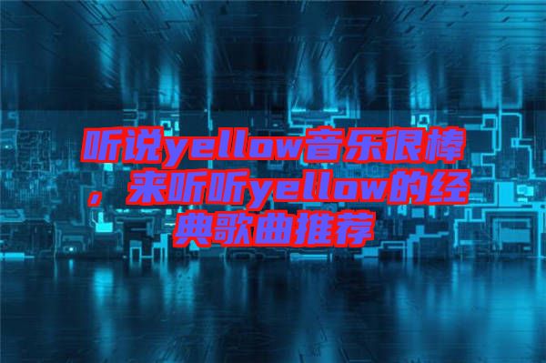 聽說yellow音樂很棒，來聽聽yellow的經(jīng)典歌曲推薦