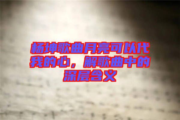 楊坤歌曲月亮可以代我的心，解歌曲中的深層含義