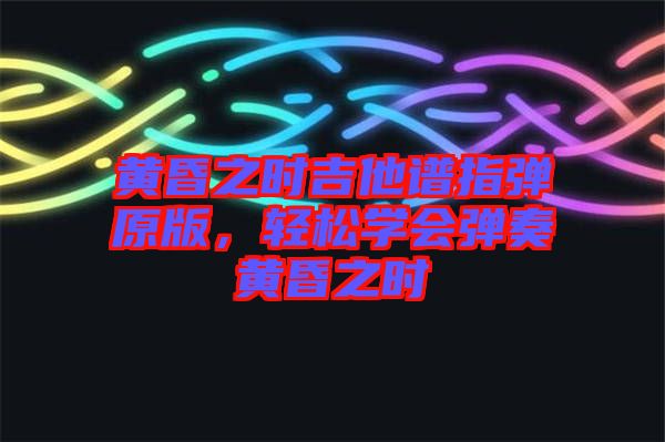 黃昏之時(shí)吉他譜指彈原版，輕松學(xué)會彈奏黃昏之時(shí)