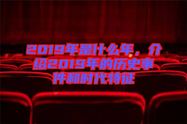 2019年是什么年，介紹2019年的歷史事件和時(shí)代特征