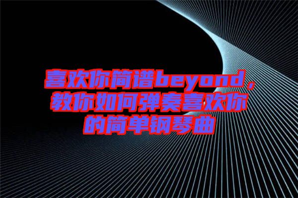 喜歡你簡(jiǎn)譜beyond，教你如何彈奏喜歡你的簡(jiǎn)單鋼琴曲