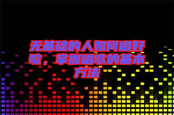 無基礎的人如何唱好歌，掌握唱歌的基本方法