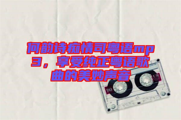 何韻詩癡情司粵語mp3，享受純正粵語歌曲的美妙聲音