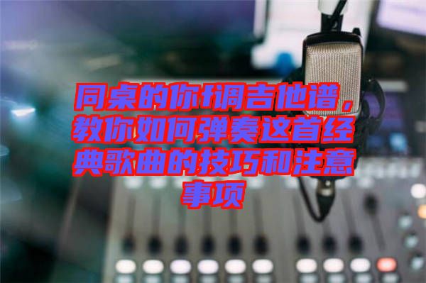 同桌的你f調吉他譜，教你如何彈奏這首經典歌曲的技巧和注意事項