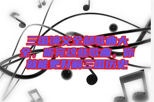 三國(guó)演義全部歌曲大全，聽(tīng)完這些歌曲，你就能更好解三國(guó)歷史