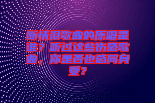 斷情淚歌曲的原唱是誰？聽過這些傷感歌曲，你是否也感同身受？