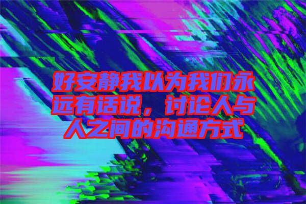 好安靜我以為我們永遠(yuǎn)有話說，討論人與人之間的溝通方式