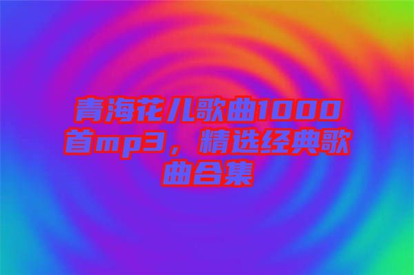 青?；▋焊枨?000首mp3，精選經(jīng)典歌曲合集