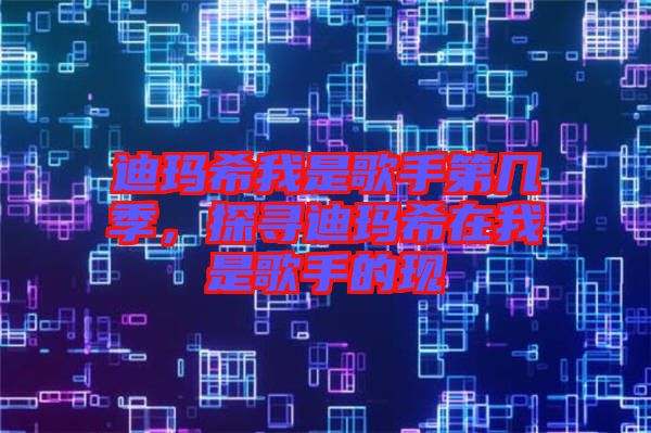 迪瑪希我是歌手第幾季，探尋迪瑪希在我是歌手的現(xiàn)