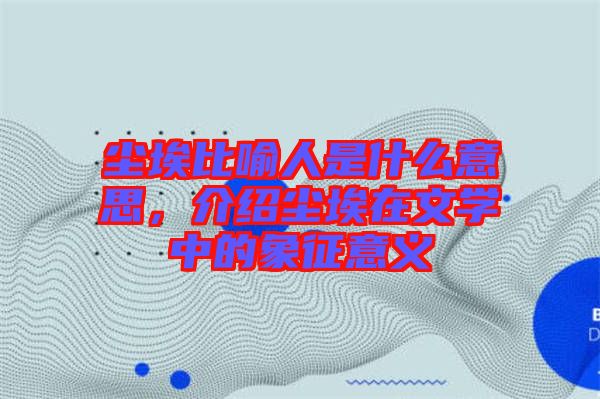 塵埃比喻人是什么意思，介紹塵埃在文學(xué)中的象征意義