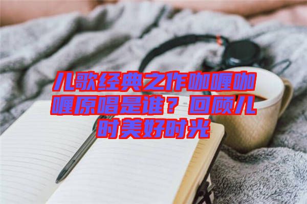 兒歌經(jīng)典之作咖喱咖喱原唱是誰？回顧兒時(shí)美好時(shí)光