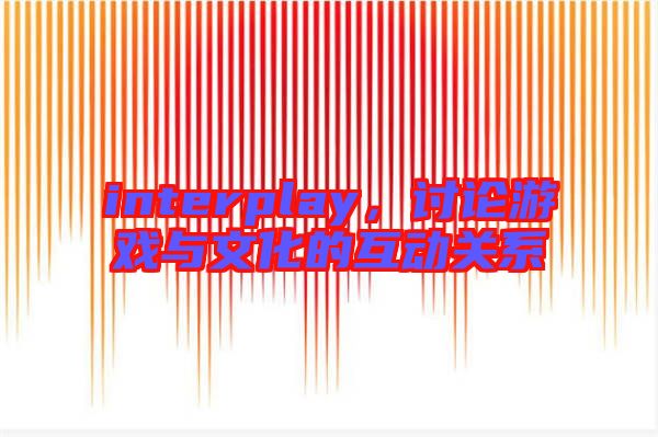 interplay，討論游戲與文化的互動(dòng)關(guān)系