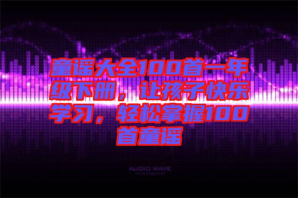 童謠大全100首一年級(jí)下冊(cè)，讓孩子快樂學(xué)習(xí)，輕松掌握100首童謠