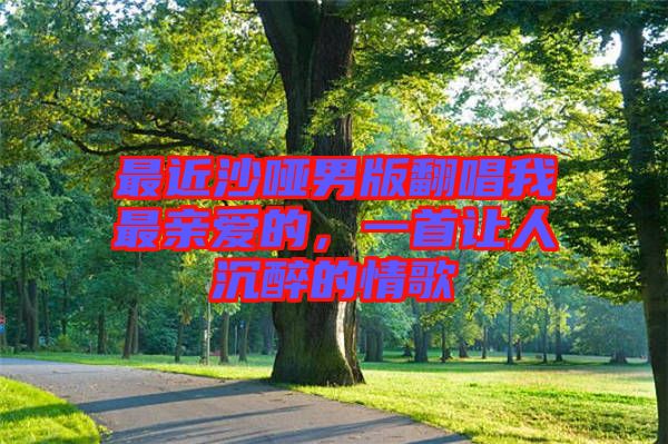 最近沙啞男版翻唱我最親愛的，一首讓人沉醉的情歌