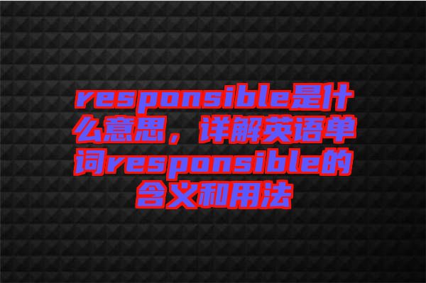 responsible是什么意思，詳解英語單詞responsible的含義和用法