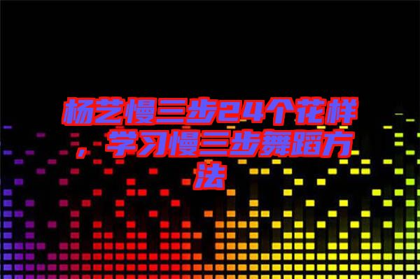 楊藝慢三步24個(gè)花樣，學(xué)習(xí)慢三步舞蹈方法