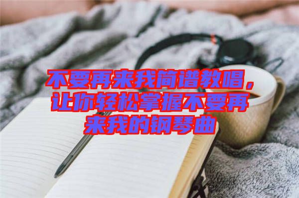 不要再來(lái)我簡(jiǎn)譜教唱，讓你輕松掌握不要再來(lái)我的鋼琴曲