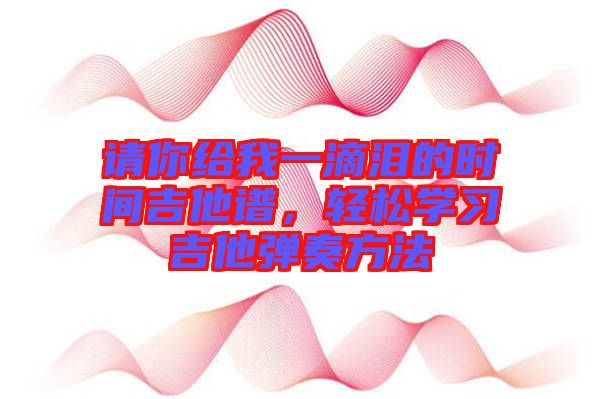 請你給我一滴淚的時間吉他譜，輕松學(xué)習吉他彈奏方法