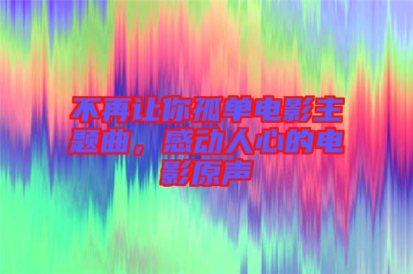 不再讓你孤單電影主題曲，感動人心的電影原聲