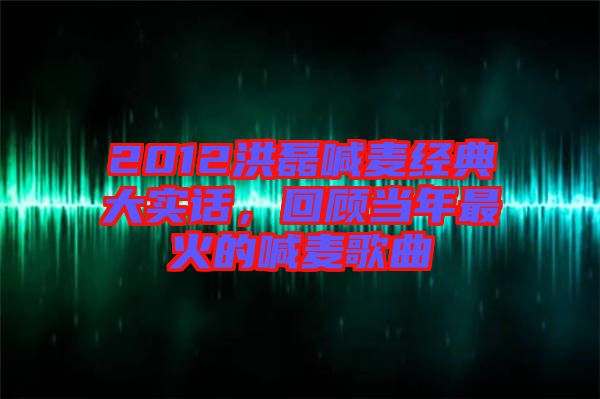 2012洪磊喊麥經典大實話，回顧當年最火的喊麥歌曲