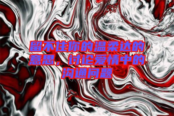 留不住你的溫柔達(dá)的意思，討論愛(ài)情中的溝通問(wèn)題