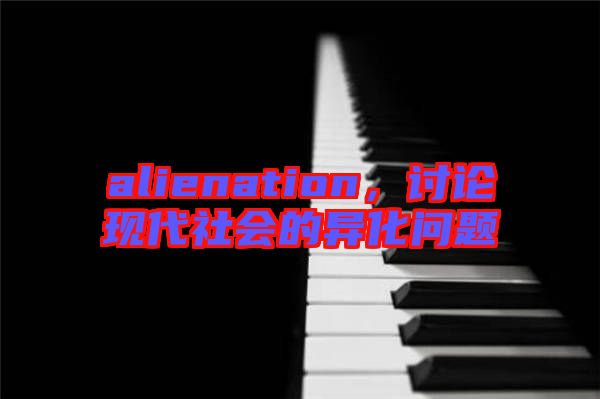 alienation，討論現(xiàn)代社會(huì)的異化問題