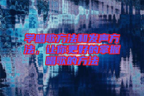 學(xué)唱歌方法和發(fā)聲方法，讓你更好的掌握唱歌的方法