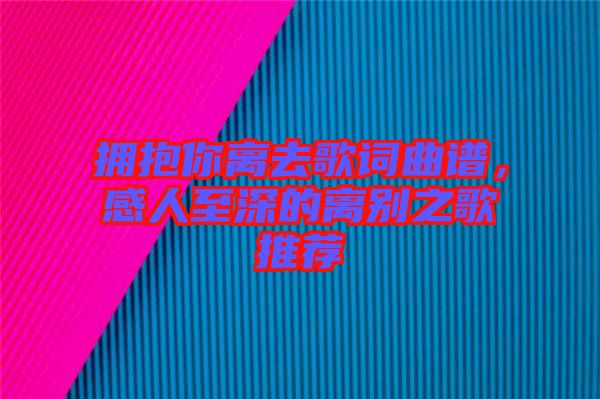 擁抱你離去歌詞曲譜，感人至深的離別之歌推薦